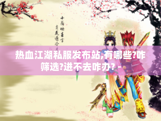 热血江湖私服发布站,有哪些?咋筛选?进不去咋办? - 热血江湖私服发布站,有哪些?咋筛选?进不去咋办? -