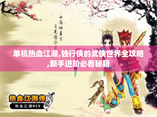 单机热血江湖,独行侠的武侠世界全攻略,新手进阶必看秘籍 单机热血江湖,独行侠的武侠世界全攻略,新手进阶必看秘籍