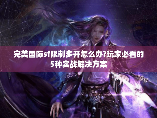 完美国际sf限制多开怎么办?玩家必看的5种实战解决方案 完美国际sf限制多开怎么办?玩家必看的5种实战解决方案
