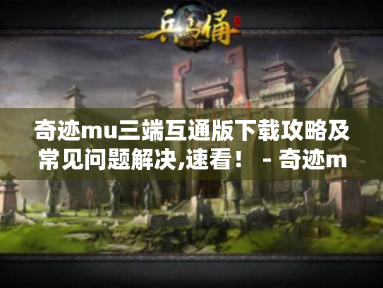 奇迹mu三端互通版下载攻略及常见问题解决,速看! - 奇迹mu三端互通版 奇迹mu三端互通版下载攻略及常见问题解决,速看! - 奇迹mu三端互通版