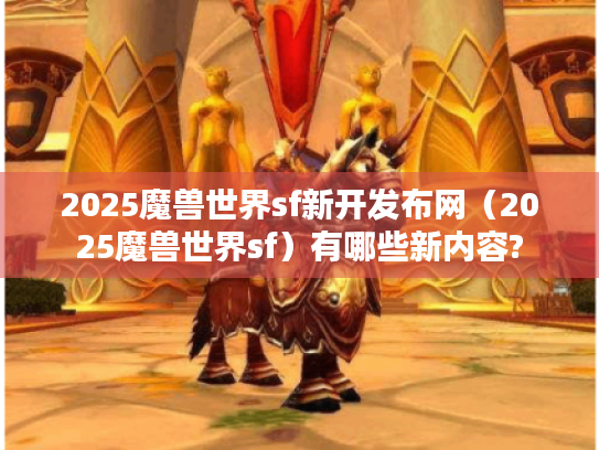 2025魔兽世界sf新开发布网(2025魔兽世界sf)有哪些新内容? 2025魔兽世界sf新开发布网(2025魔兽世界sf)有哪些新内容?