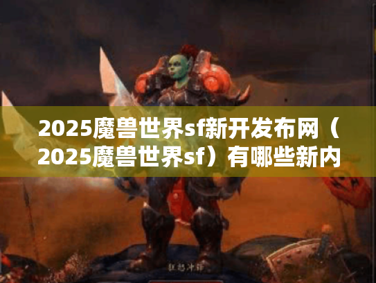 2025魔兽世界sf新开发布网(2025魔兽世界sf)有哪些新内容? 2025魔兽世界sf新开发布网(2025魔兽世界sf)有哪些新内容?