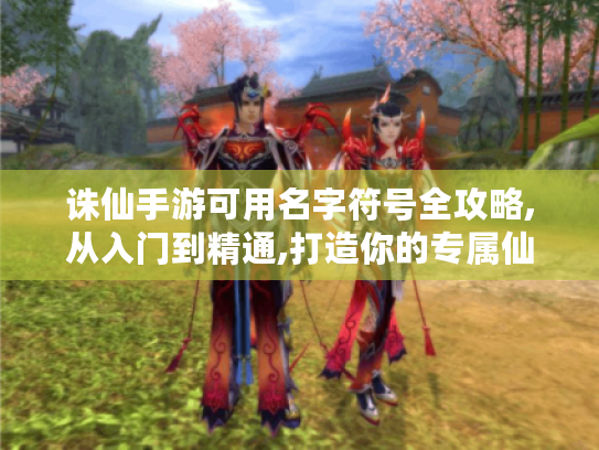 诛仙手游可用名字符号全攻略,从入门到精通,打造你的专属仙侠印记 诛仙手游可用名字符号全攻略,从入门到精通,打造你的专属仙侠印记