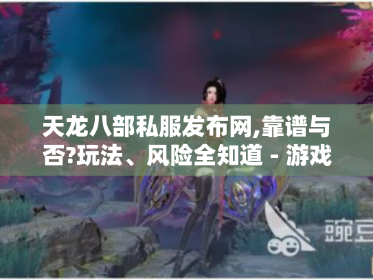 天龙八部私服发布网,靠谱与否?玩法、风险全知道 - 游戏攻略! 天龙八部私服发布网,靠谱与否?玩法、风险全知道 - 游戏攻略!