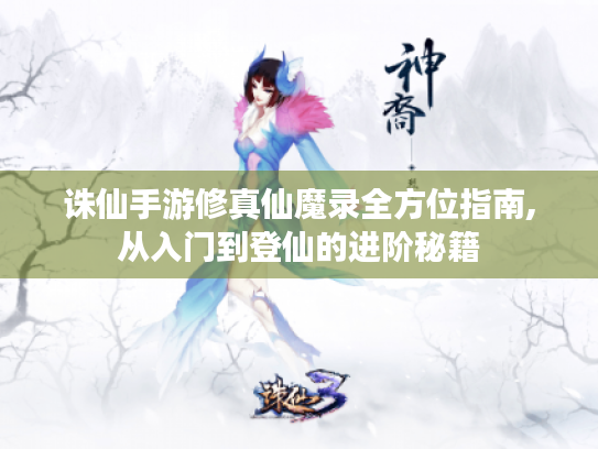 诛仙手游修真仙魔录全方位指南,从入门到登仙的进阶秘籍