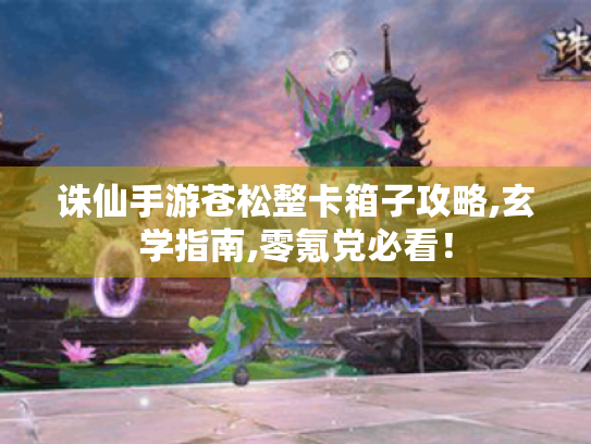 诛仙手游苍松整卡箱子攻略,玄学指南,零氪党必看! 诛仙手游苍松整卡箱子攻略,玄学指南,零氪党必看!