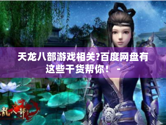 天龙八部游戏相关?百度网盘有这些干货帮你! - 天龙八部游戏相关?百度网盘有这些干货帮你! -