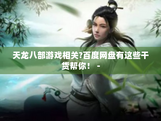 天龙八部游戏相关?百度网盘有这些干货帮你! - 天龙八部游戏相关?百度网盘有这些干货帮你! -