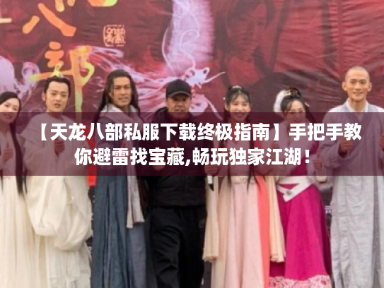 【天龙八部私服下载终极指南】手把手教你避雷找宝藏,畅玩独家江湖！