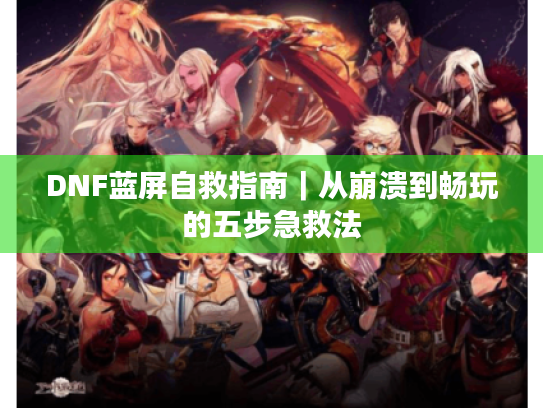 DNF蓝屏自救指南|从崩溃到畅玩的五步急救法 DNF蓝屏自救指南|从崩溃到畅玩的五步急救法