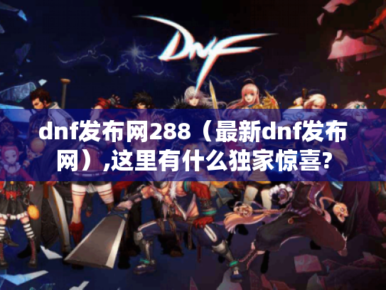 dnf发布网288(最新dnf发布网),这里有什么独家惊喜? dnf发布网288(最新dnf发布网),这里有什么独家惊喜?