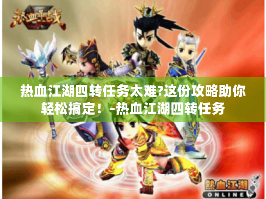 热血江湖四转任务太难?这份攻略助你轻松搞定!-热血江湖四转任务 热血江湖四转任务太难?这份攻略助你轻松搞定!-热血江湖四转任务