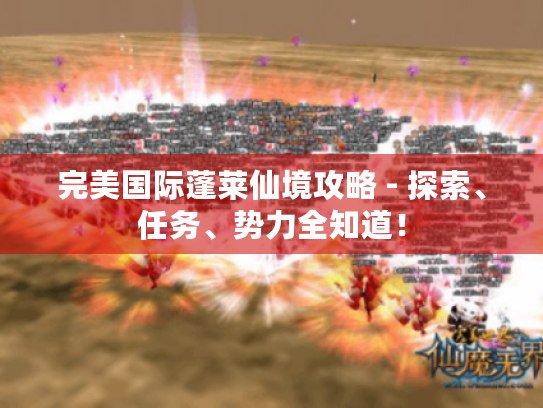 完美国际蓬莱仙境攻略 - 探索、任务、势力全知道! 完美国际蓬莱仙境攻略 - 探索、任务、势力全知道!