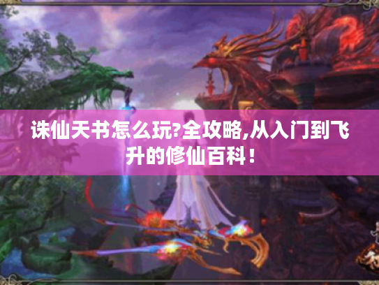 诛仙天书怎么玩?全攻略,从入门到飞升的修仙百科! 诛仙天书怎么玩?全攻略,从入门到飞升的修仙百科!