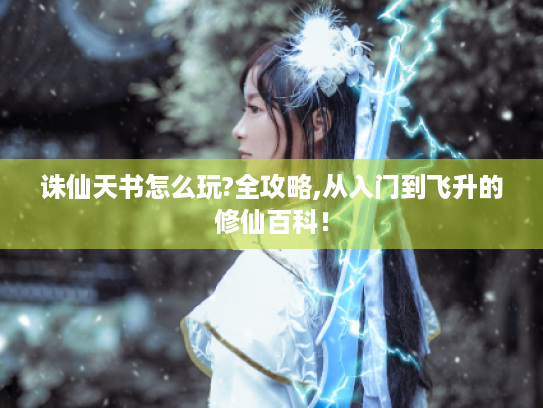 诛仙天书怎么玩?全攻略,从入门到飞升的修仙百科! 诛仙天书怎么玩?全攻略,从入门到飞升的修仙百科!