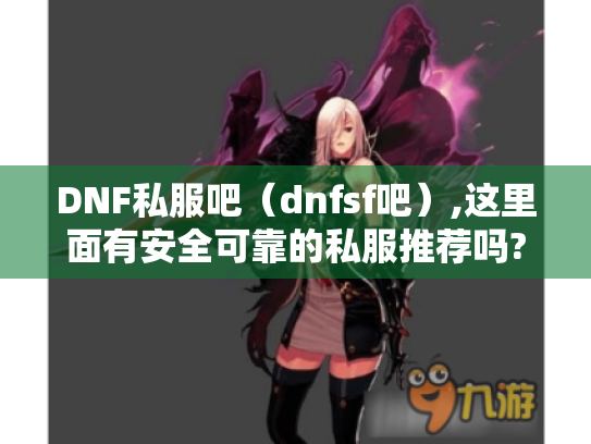 DNF私服吧(dnfsf吧),这里面有安全可靠的私服推荐吗? DNF私服吧(dnfsf吧),这里面有安全可靠的私服推荐吗?