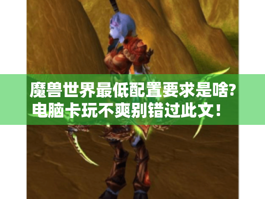 魔兽世界最低配置要求是啥?电脑卡玩不爽别错过此文! - 魔兽世界 - 最低配置 魔兽世界最低配置要求是啥?电脑卡玩不爽别错过此文! - 魔兽世界 - 最低配置