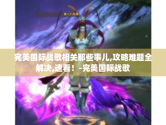 完美国际战歌相关那些事儿,攻略难题全解决,速看!-完美国际战歌 完美国际战歌相关那些事儿,攻略难题全解决,速看!-完美国际战歌