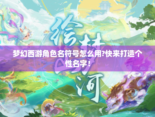 梦幻西游角色名符号怎么用?快来打造个性名字! 梦幻西游角色名符号怎么用?快来打造个性名字!