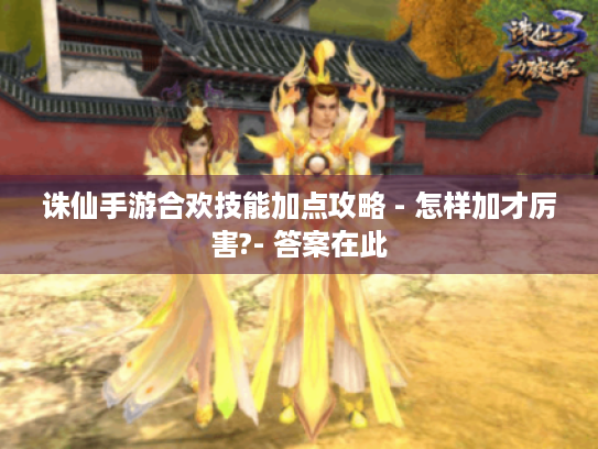诛仙手游合欢技能加点攻略 - 怎样加才厉害?- 答案在此