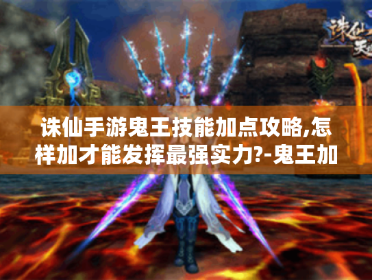 诛仙手游鬼王技能加点攻略,怎样加才能发挥最强实力?-鬼王加点 诛仙手游鬼王技能加点攻略,怎样加才能发挥最强实力?-鬼王加点
