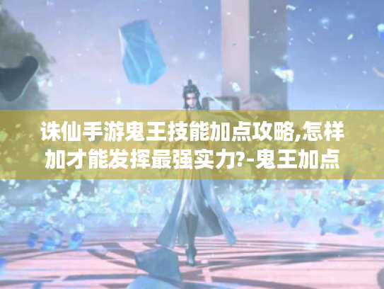 诛仙手游鬼王技能加点攻略,怎样加才能发挥最强实力?-鬼王加点 诛仙手游鬼王技能加点攻略,怎样加才能发挥最强实力?-鬼王加点