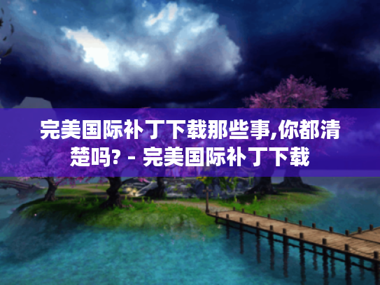 完美国际补丁下载那些事,你都清楚吗? - 完美国际补丁下载 完美国际补丁下载那些事,你都清楚吗? - 完美国际补丁下载