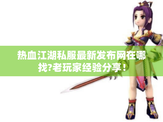 热血江湖私服最新发布网在哪找?老玩家经验分享! 热血江湖私服最新发布网在哪找?老玩家经验分享!
