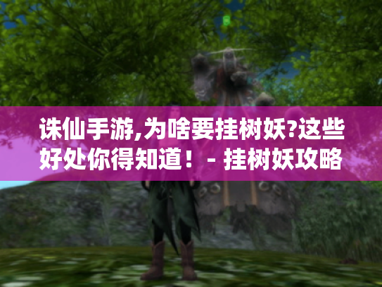 诛仙手游,为啥要挂树妖?这些好处你得知道!- 挂树妖攻略 诛仙手游,为啥要挂树妖?这些好处你得知道!- 挂树妖攻略