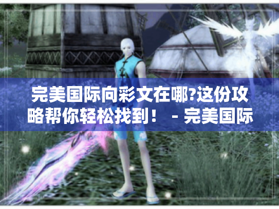 完美国际向彩文在哪?这份攻略帮你轻松找到！ - 完美国际 - 向彩文