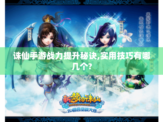 诛仙手游战力提升秘诀,实用技巧有哪几个? 诛仙手游战力提升秘诀,实用技巧有哪几个?