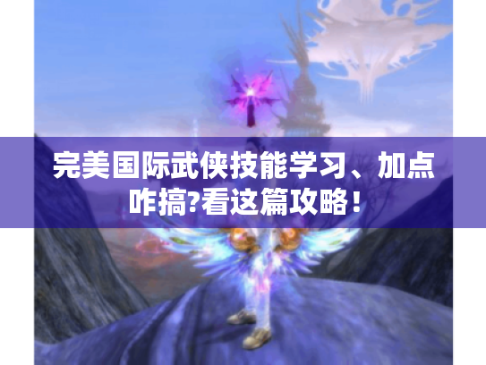 完美国际武侠技能学习、加点咋搞?看这篇攻略! 完美国际武侠技能学习、加点咋搞?看这篇攻略!