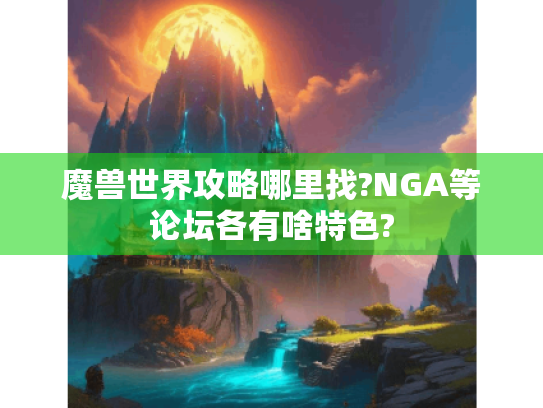 魔兽世界攻略哪里找?NGA等论坛各有啥特色? 魔兽世界攻略哪里找?NGA等论坛各有啥特色?