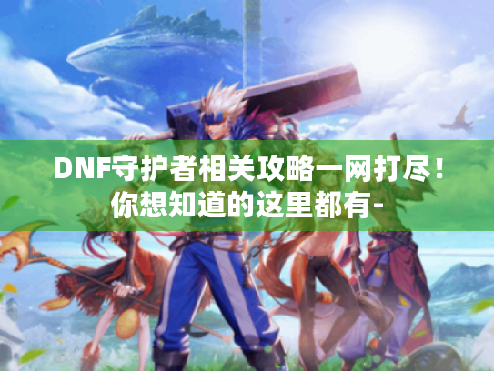 DNF守护者相关攻略一网打尽!你想知道的这里都有- DNF守护者相关攻略一网打尽!你想知道的这里都有-