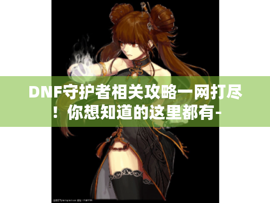 DNF守护者相关攻略一网打尽!你想知道的这里都有- DNF守护者相关攻略一网打尽!你想知道的这里都有-
