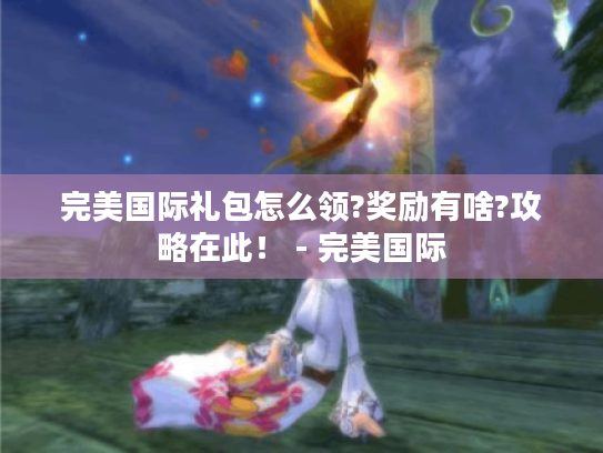 完美国际礼包怎么领?奖励有啥?攻略在此! - 完美国际 完美国际礼包怎么领?奖励有啥?攻略在此! - 完美国际