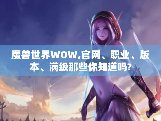 魔兽世界WOW,官网、职业、版本、满级那些你知道吗? 魔兽世界WOW,官网、职业、版本、满级那些你知道吗?