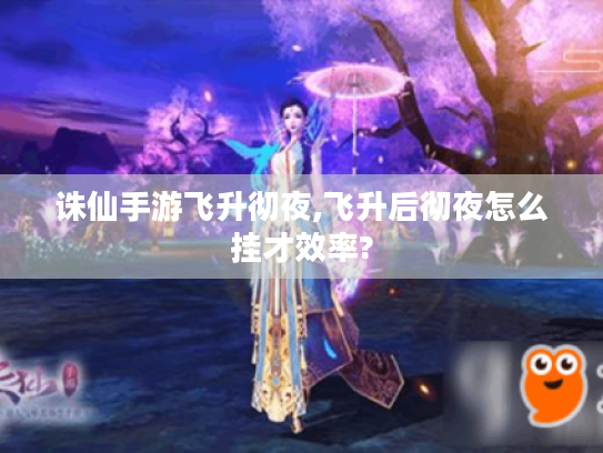 诛仙手游飞升彻夜,飞升后彻夜怎么挂才效率? 诛仙手游飞升彻夜,飞升后彻夜怎么挂才效率?