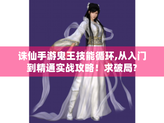 诛仙手游鬼王技能循环,从入门到精通实战攻略!求破局? 诛仙手游鬼王技能循环,从入门到精通实战攻略!求破局?