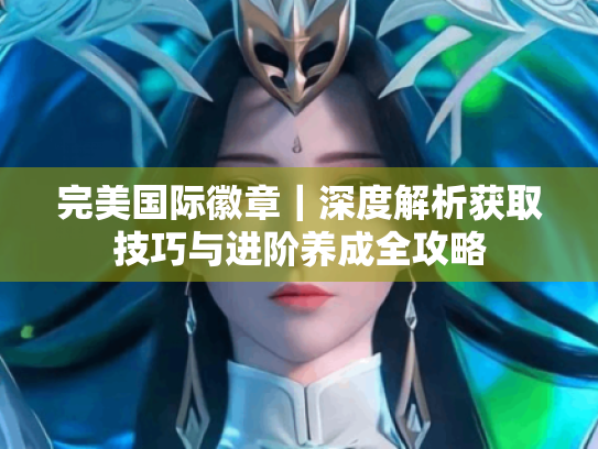 完美国际徽章|深度解析获取技巧与进阶养成全攻略 完美国际徽章|深度解析获取技巧与进阶养成全攻略