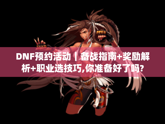 DNF预约活动|备战指南+奖励解析+职业选技巧,你准备好了吗? DNF预约活动|备战指南+奖励解析+职业选技巧,你准备好了吗?