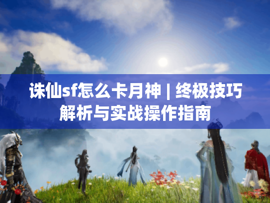 诛仙sf怎么卡月神 | 终极技巧解析与实战操作指南 诛仙sf怎么卡月神 | 终极技巧解析与实战操作指南