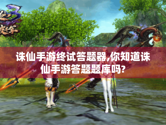 诛仙手游终试答题器,你知道诛仙手游答题题库吗? 诛仙手游终试答题器,你知道诛仙手游答题题库吗?