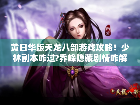 黄日华版天龙八部游戏攻略!少林副本咋过?乔峰隐藏剧情咋解锁? 黄日华版天龙八部游戏攻略!少林副本咋过?乔峰隐藏剧情咋解锁?