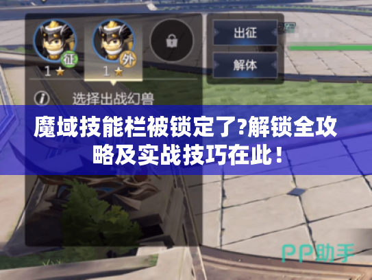 魔域技能栏被锁定了?解锁全攻略及实战技巧在此! 魔域技能栏被锁定了?解锁全攻略及实战技巧在此!