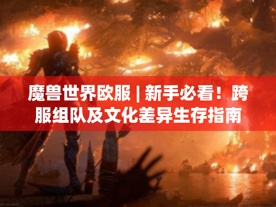 魔兽世界欧服 | 新手必看!跨服组队及文化差异生存指南 魔兽世界欧服 | 新手必看!跨服组队及文化差异生存指南