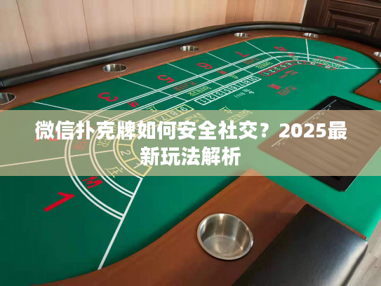 微信扑克牌如何安全社交？2025最新玩法解析