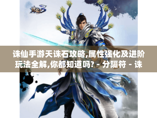 诛仙手游天诛石攻略,属性强化及进阶玩法全解,你都知道吗? - 分隔符 - 诛仙手游天诛石深度解析·进阶攻略·属性强化全指南 诛仙手游天诛石攻略,属性强化及进阶玩法全解,你都知道吗? - 分隔符 - 诛仙手游天诛石深度解析·进阶攻略·属性强化全指南