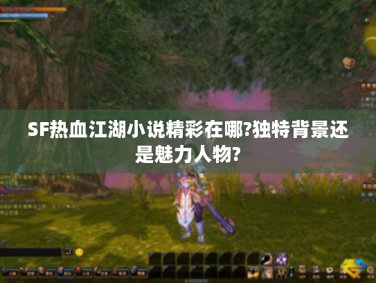 SF热血江湖小说精彩在哪?独特背景还是魅力人物? SF热血江湖小说精彩在哪?独特背景还是魅力人物?