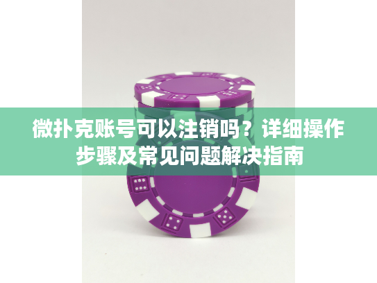 微扑克账号可以注销吗?详细操作步骤及常见问题解决指南 微扑克账号可以注销吗?详细操作步骤及常见问题解决指南